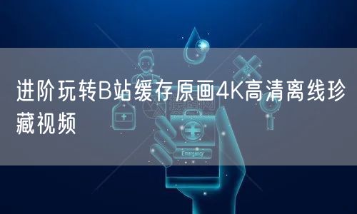 进阶玩转B站缓存原画4K高清离线珍藏视频