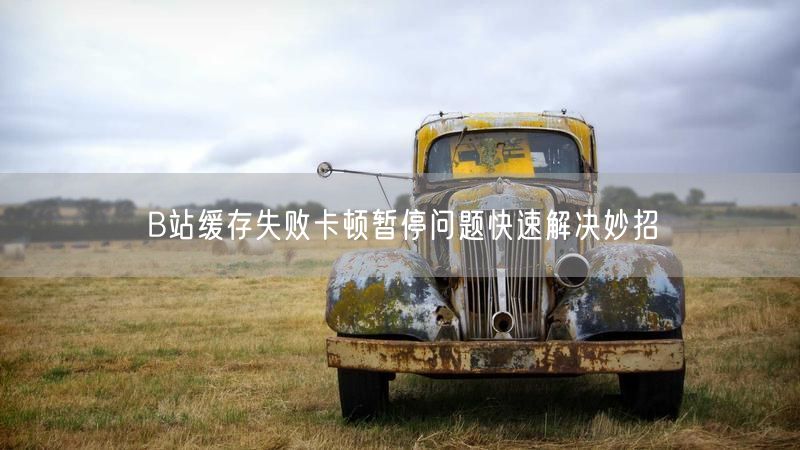 B站缓存失败卡顿暂停问题快速解决妙招