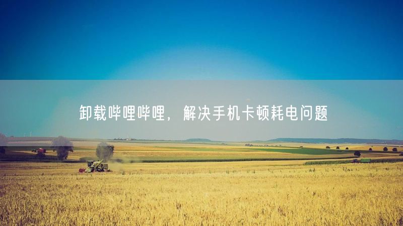 卸载哔哩哔哩，解决手机卡顿耗电问题