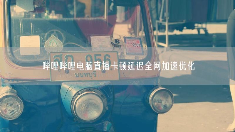 哔哩哔哩电脑直播卡顿延迟全网加速优化