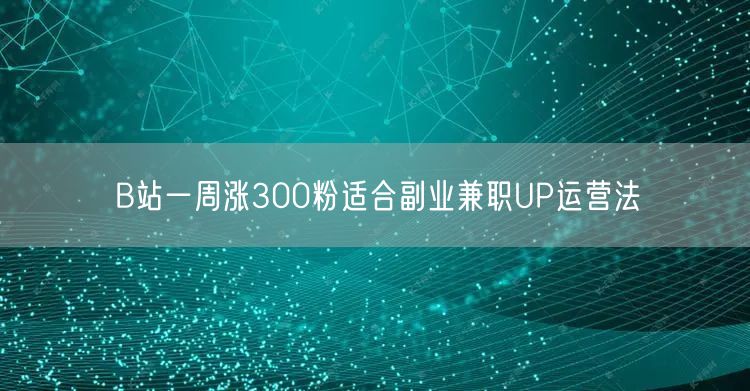 B站一周涨300粉适合副业兼职UP运营法