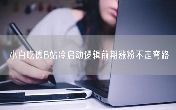 小白吃透B站冷启动逻辑前期涨粉不走弯路