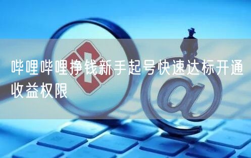 哔哩哔哩挣钱新手起号快速达标开通收益权限