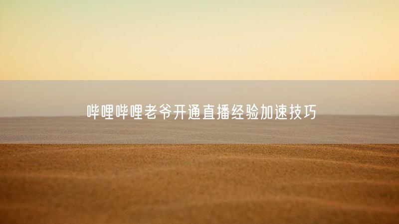哔哩哔哩老爷开通直播经验加速技巧