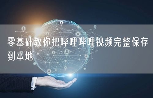 零基础教你把哔哩哔哩视频完整保存到本地
