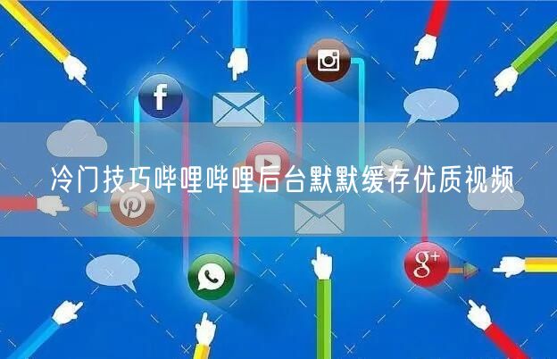 冷门技巧哔哩哔哩后台默默缓存优质视频
