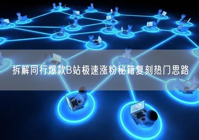拆解同行爆款B站极速涨粉秘籍复刻热门思路