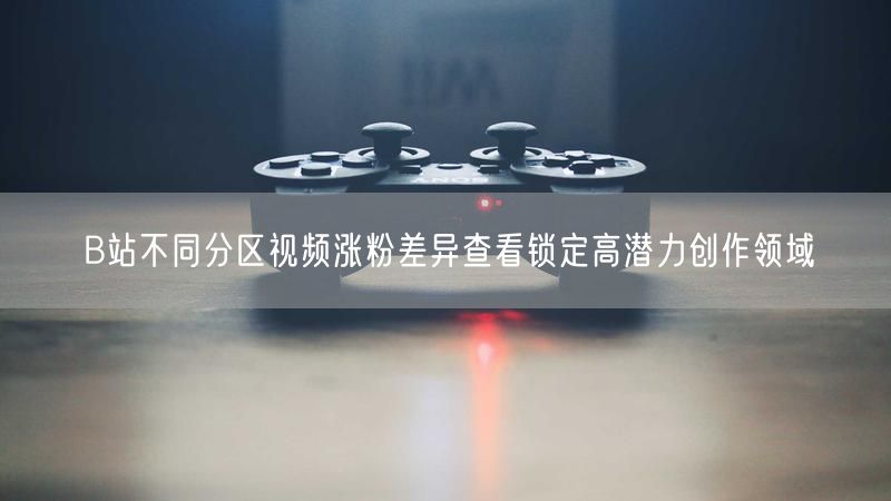 B站不同分区视频涨粉差异查看锁定高潜力创作领域