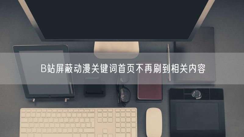 B站屏蔽动漫关键词首页不再刷到相关内容