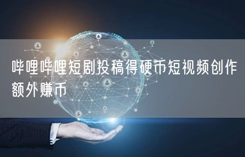 哔哩哔哩短剧投稿得硬币短视频创作额外赚币