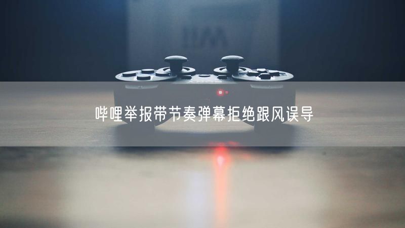 哔哩举报带节奏弹幕拒绝跟风误导