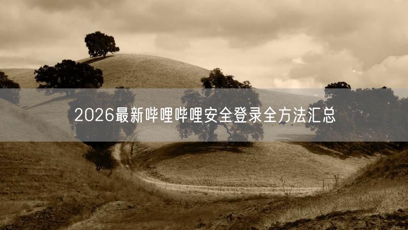 2026最新哔哩哔哩安全登录全方法汇总