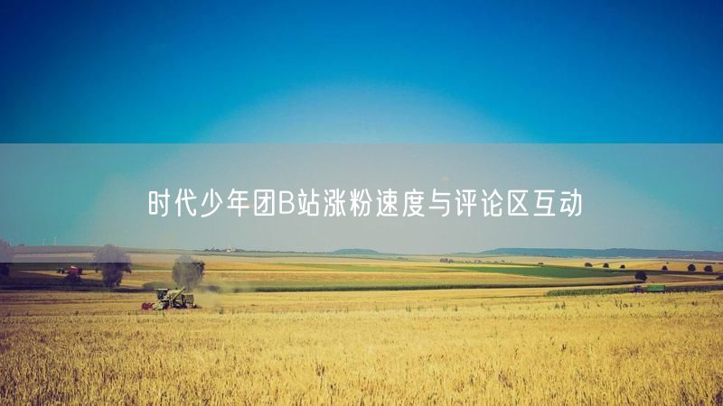 时代少年团B站涨粉速度与评论区互动