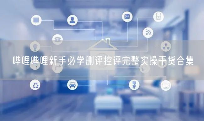 哔哩哔哩新手必学删评控评完整实操干货合集