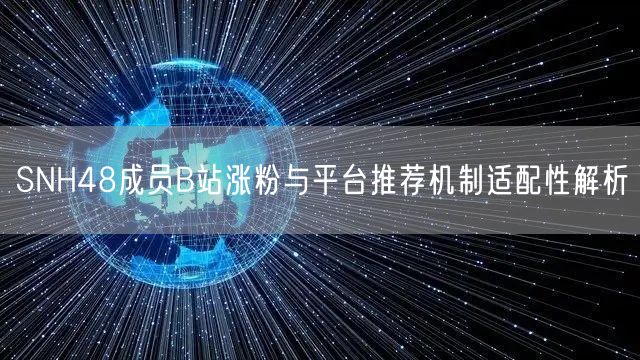 SNH48成员B站涨粉与平台推荐机制适配性解析