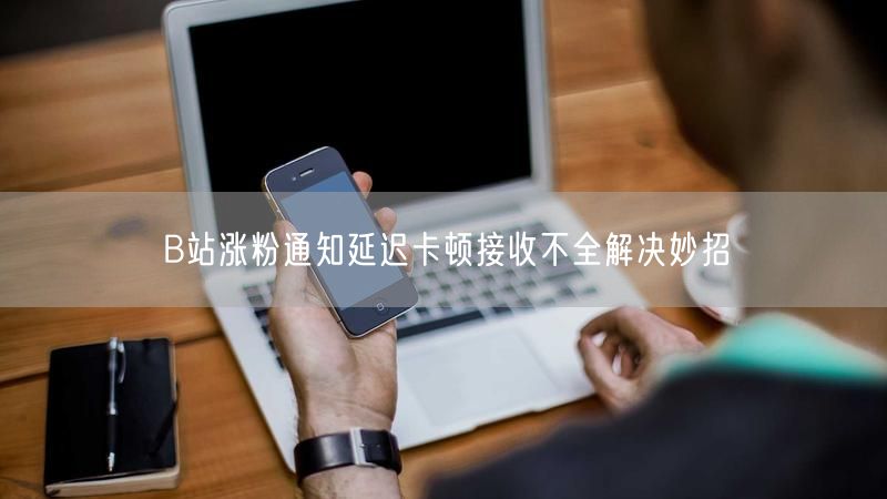 B站涨粉通知延迟卡顿接收不全解决妙招