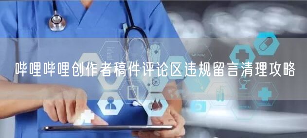 哔哩哔哩创作者稿件评论区违规留言清理攻略