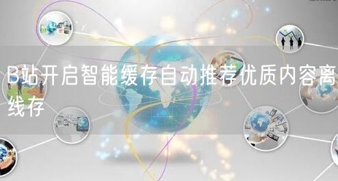 B站开启智能缓存自动推荐优质内容离线存