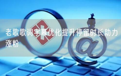 老歌歌词字幕优化提升停留时长助力涨粉