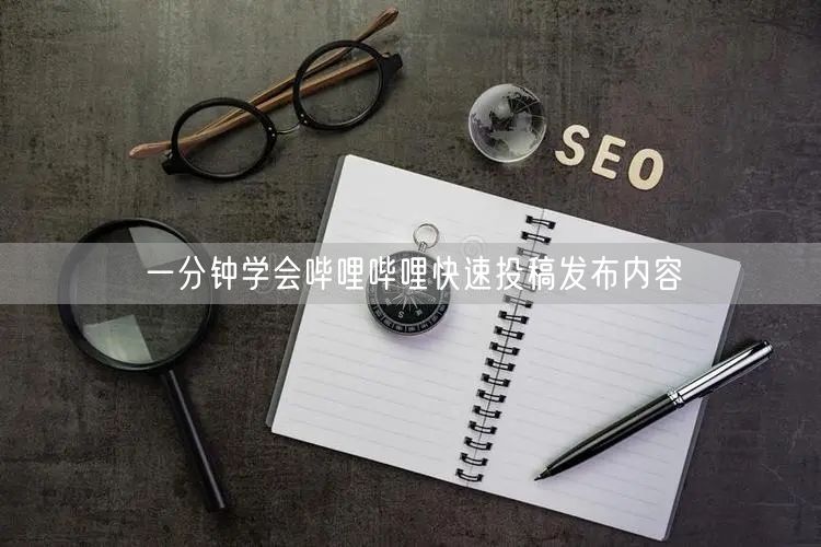 一分钟学会哔哩哔哩快速投稿发布内容