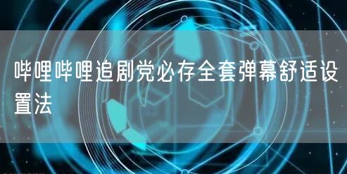 哔哩哔哩追剧党必存全套弹幕舒适设置法