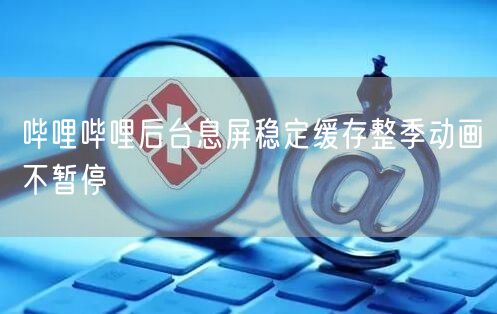哔哩哔哩后台息屏稳定缓存整季动画不暂停