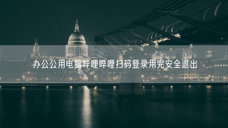 办公公用电脑哔哩哔哩扫码登录用完安全退出