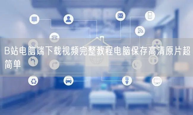 B站电脑端下载视频完整教程电脑保存高清原片超简单