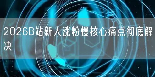 2026B站新人涨粉慢核心痛点彻底解决