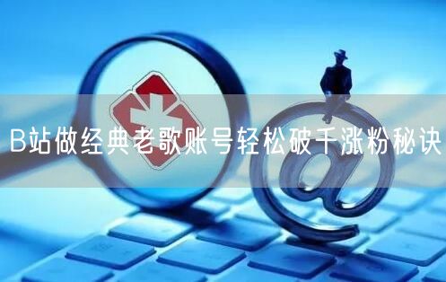 B站做经典老歌账号轻松破千涨粉秘诀