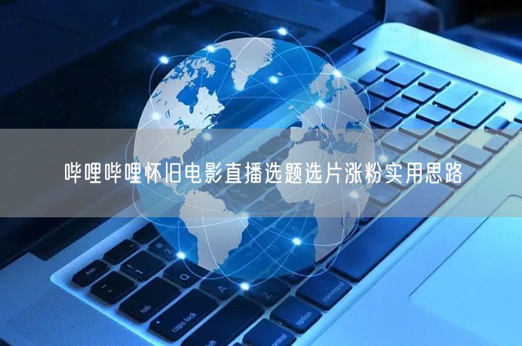 哔哩哔哩怀旧电影直播选题选片涨粉实用思路