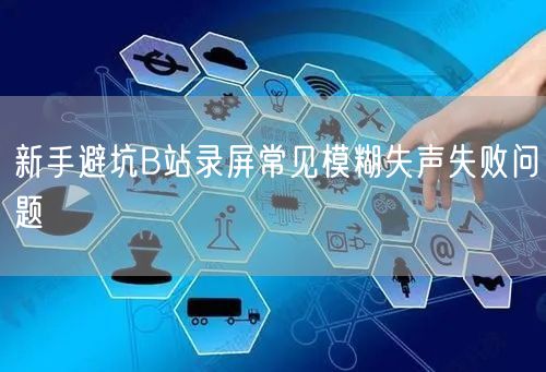 新手避坑B站录屏常见模糊失声失败问题