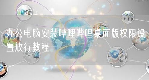 办公电脑安装哔哩哔哩桌面版权限设置放行教程
