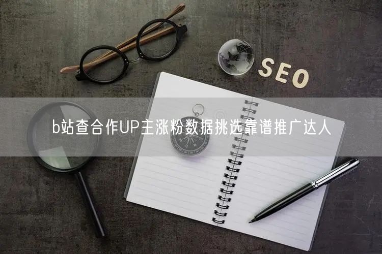 b站查合作UP主涨粉数据挑选靠谱推广达人