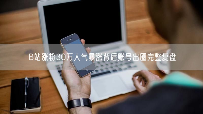 B站涨粉30万人气暴涨背后账号出圈完整复盘