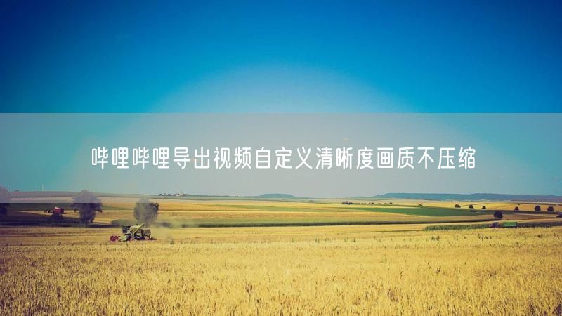 哔哩哔哩导出视频自定义清晰度画质不压缩
