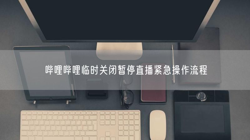哔哩哔哩临时关闭暂停直播紧急操作流程