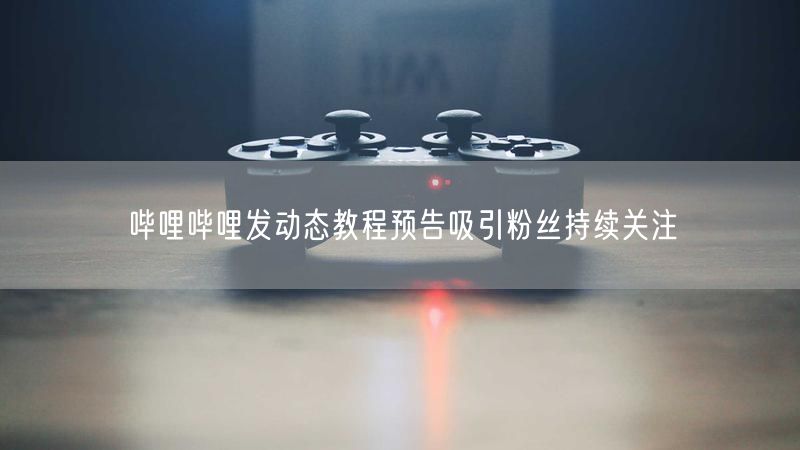 哔哩哔哩发动态教程预告吸引粉丝持续关注