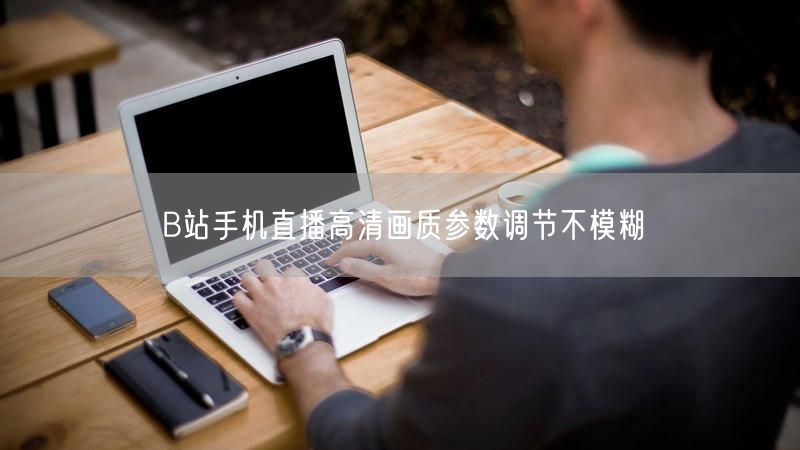 B站手机直播高清画质参数调节不模糊