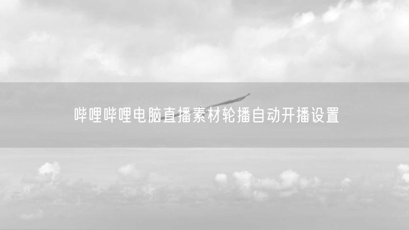 哔哩哔哩电脑直播素材轮播自动开播设置