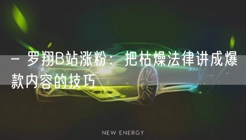 - 罗翔B站涨粉：把枯燥法律讲成爆款内容的技巧