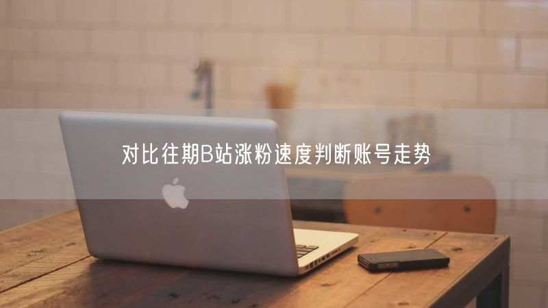对比往期B站涨粉速度判断账号走势