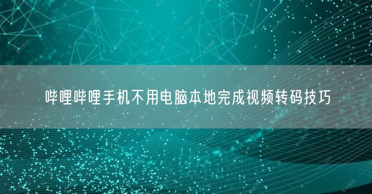 哔哩哔哩手机不用电脑本地完成视频转码技巧