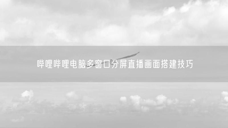 哔哩哔哩电脑多窗口分屏直播画面搭建技巧