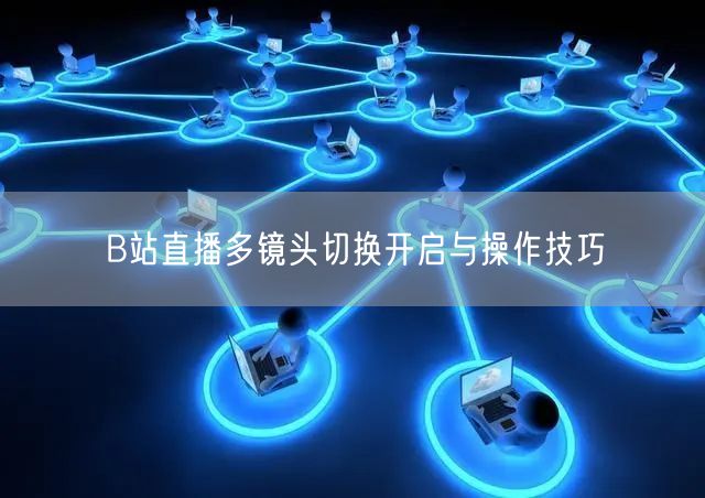 B站直播多镜头切换开启与操作技巧