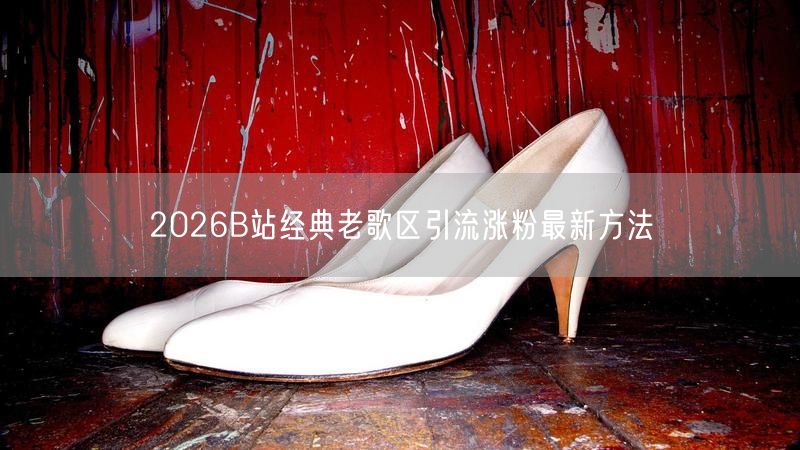 2026B站经典老歌区引流涨粉最新方法