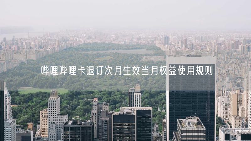 哔哩哔哩卡退订次月生效当月权益使用规则