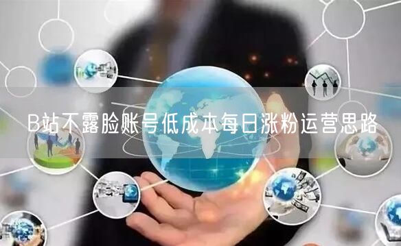 B站不露脸账号低成本每日涨粉运营思路