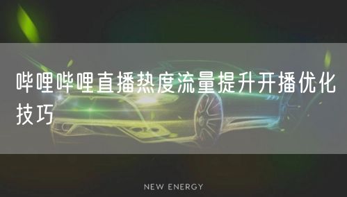 哔哩哔哩直播热度流量提升开播优化技巧