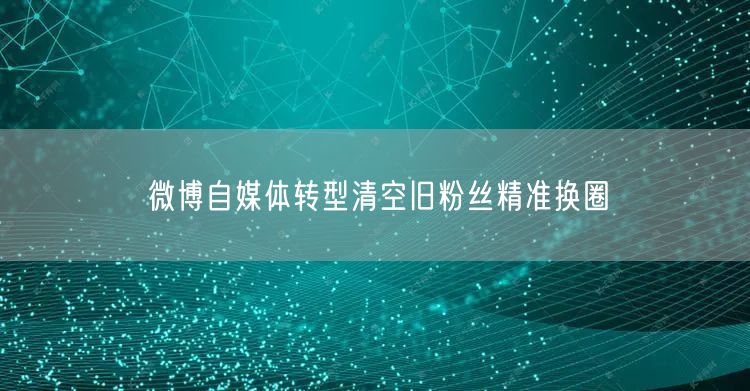 微博自媒体转型清空旧粉丝精准换圈